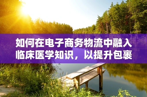 如何在电子商务物流中融入临床医学知识，以提升包裹安全与健康服务？