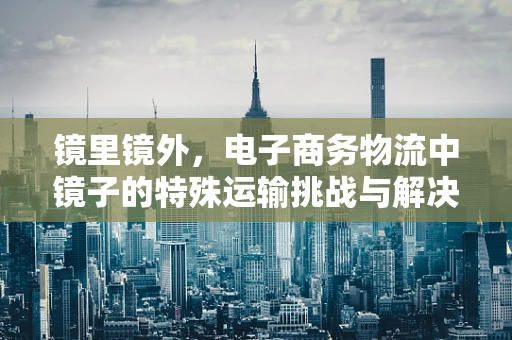 镜里镜外，电子商务物流中镜子的特殊运输挑战与解决方案？