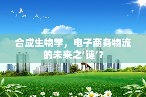 合成生物学，电子商务物流的未来之‘链’？