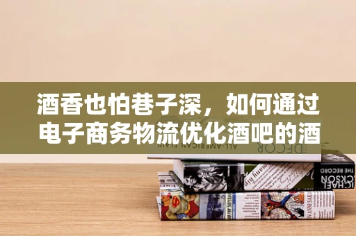 酒香也怕巷子深，如何通过电子商务物流优化酒吧的酒水配送体验？