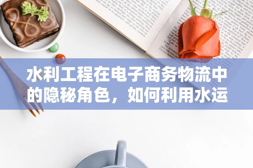 水利工程在电子商务物流中的隐秘角色，如何利用水运提升物流效率？