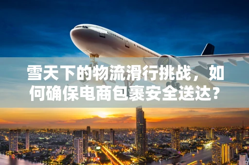 雪天下的物流滑行挑战，如何确保电商包裹安全送达？