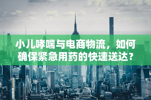 小儿哮喘与电商物流，如何确保紧急用药的快速送达？