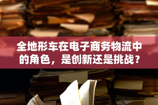 全地形车在电子商务物流中的角色，是创新还是挑战？