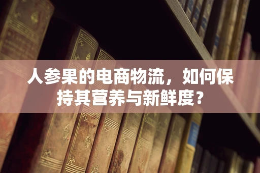 人参果的电商物流，如何保持其营养与新鲜度？
