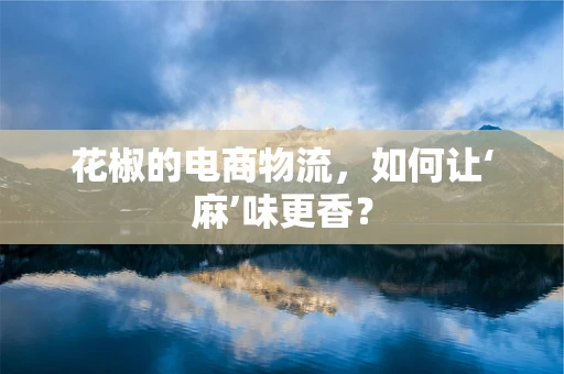 花椒的电商物流，如何让‘麻’味更香？