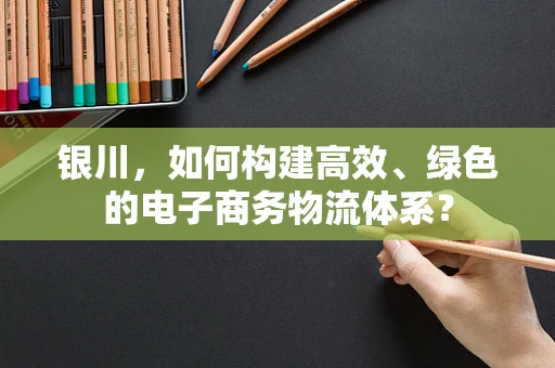 银川，如何构建高效、绿色的电子商务物流体系？