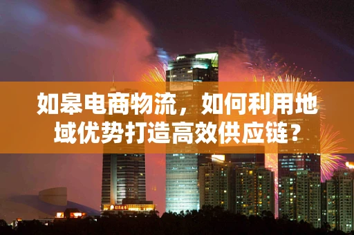 如皋电商物流，如何利用地域优势打造高效供应链？
