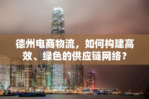 德州电商物流，如何构建高效、绿色的供应链网络？