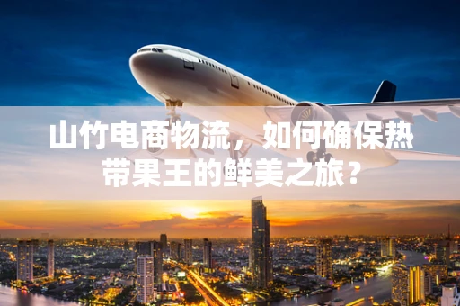 山竹电商物流，如何确保热带果王的鲜美之旅？