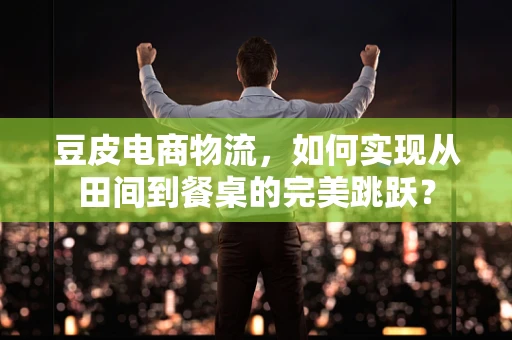 豆皮电商物流，如何实现从田间到餐桌的完美跳跃？