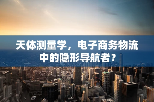 天体测量学，电子商务物流中的隐形导航者？
