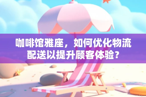咖啡馆雅座，如何优化物流配送以提升顾客体验？