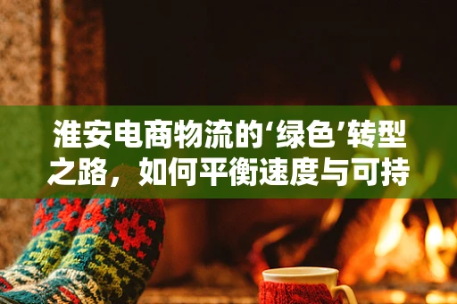 淮安电商物流的‘绿色’转型之路，如何平衡速度与可持续发展？