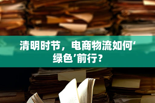 清明时节，电商物流如何‘绿色’前行？