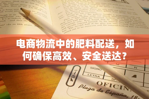 电商物流中的肥料配送，如何确保高效、安全送达？