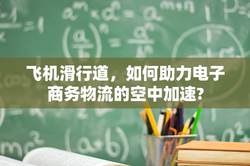 飞机滑行道，如何助力电子商务物流的空中加速?