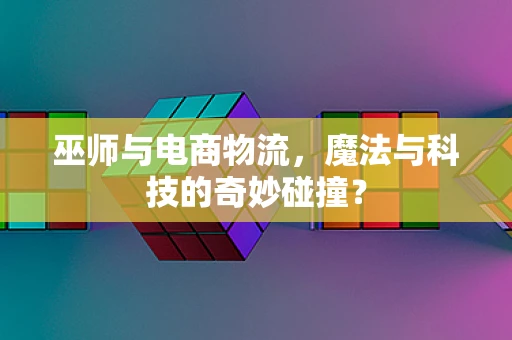 巫师与电商物流，魔法与科技的奇妙碰撞？