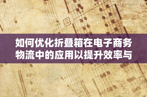 如何优化折叠箱在电子商务物流中的应用以提升效率与成本效益？