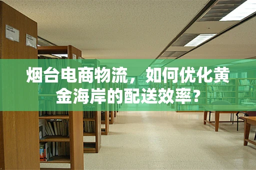 烟台电商物流，如何优化黄金海岸的配送效率？