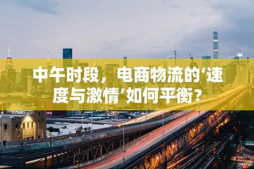 中午时段，电商物流的‘速度与激情’如何平衡？
