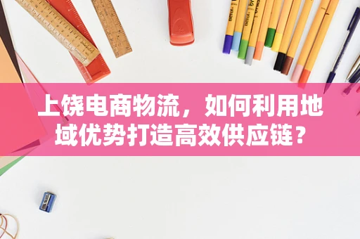 上饶电商物流，如何利用地域优势打造高效供应链？