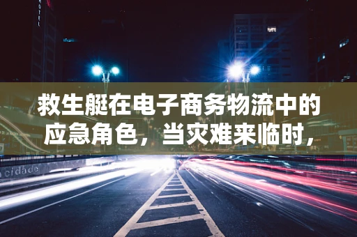 救生艇在电子商务物流中的应急角色，当灾难来临时，我们准备好了吗？