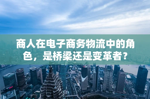 商人在电子商务物流中的角色，是桥梁还是变革者？
