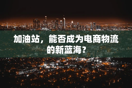 加油站，能否成为电商物流的新蓝海？