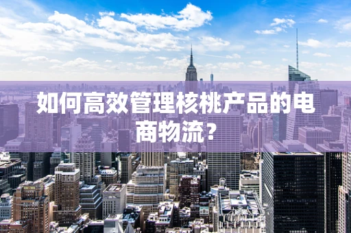 如何高效管理核桃产品的电商物流？