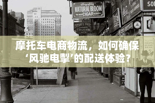 摩托车电商物流，如何确保‘风驰电掣’的配送体验？