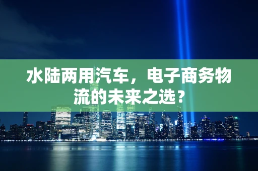 水陆两用汽车，电子商务物流的未来之选？