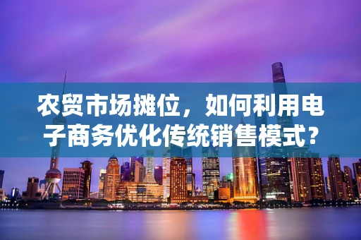 农贸市场摊位，如何利用电子商务优化传统销售模式？