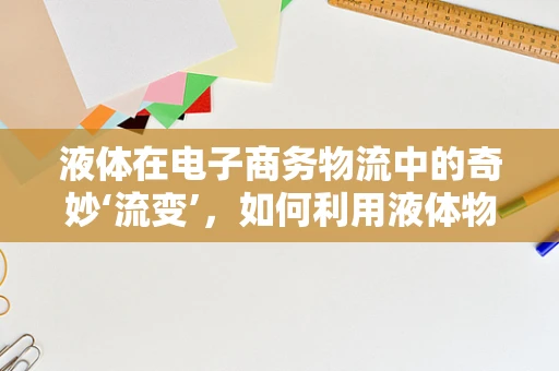 液体在电子商务物流中的奇妙‘流变’，如何利用液体物理学优化包装与运输？
