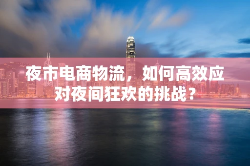 夜市电商物流，如何高效应对夜间狂欢的挑战？