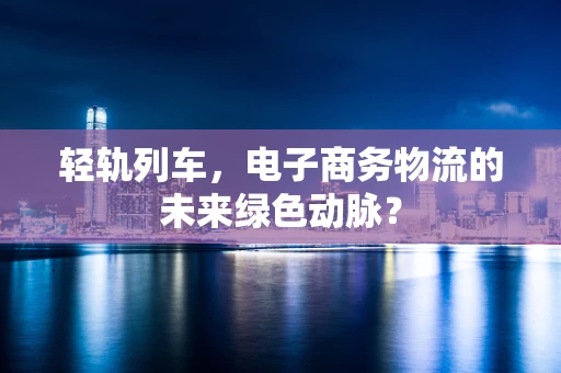 轻轨列车，电子商务物流的未来绿色动脉？