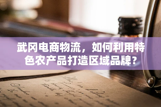 武冈电商物流，如何利用特色农产品打造区域品牌？