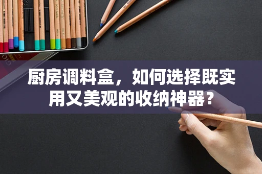 厨房调料盒，如何选择既实用又美观的收纳神器？