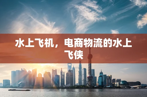 水上飞机，电商物流的水上飞侠