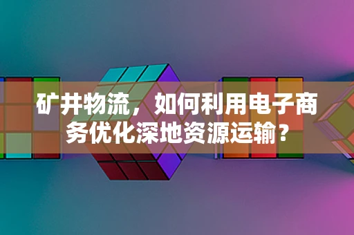 矿井物流，如何利用电子商务优化深地资源运输？