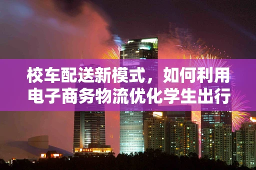 校车配送新模式，如何利用电子商务物流优化学生出行体验？