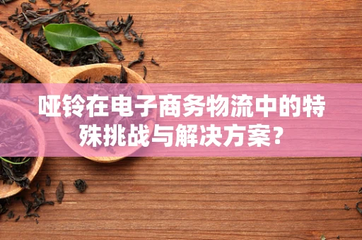 哑铃在电子商务物流中的特殊挑战与解决方案？