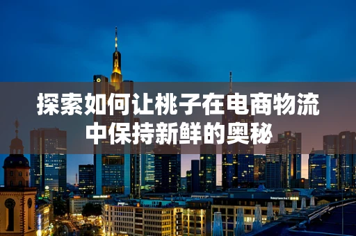 探索如何让桃子在电商物流中保持新鲜的奥秘