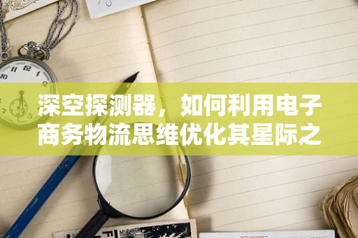 深空探测器，如何利用电子商务物流思维优化其星际之旅？