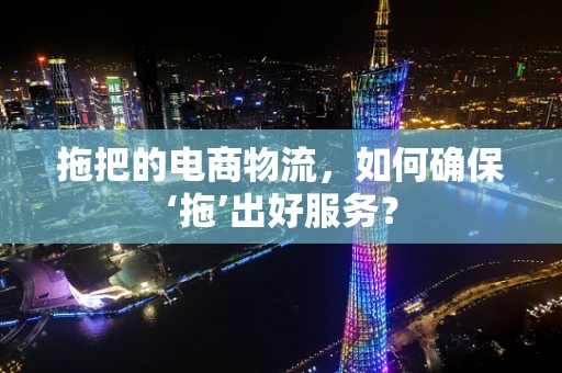 拖把的电商物流，如何确保‘拖’出好服务？