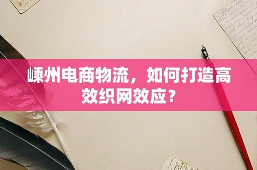 嵊州电商物流，如何打造高效织网效应？