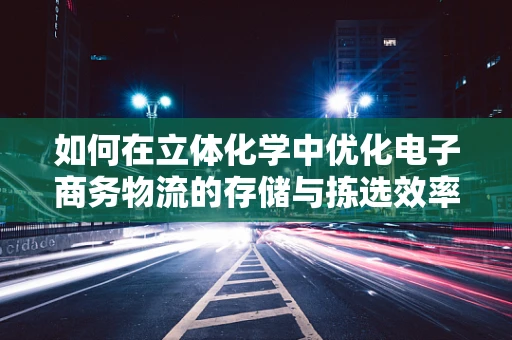 如何在立体化学中优化电子商务物流的存储与拣选效率？