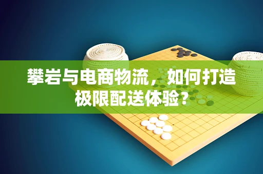 攀岩与电商物流，如何打造极限配送体验？