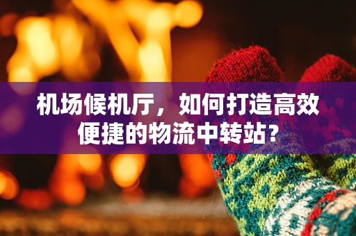 机场候机厅，如何打造高效便捷的物流中转站？