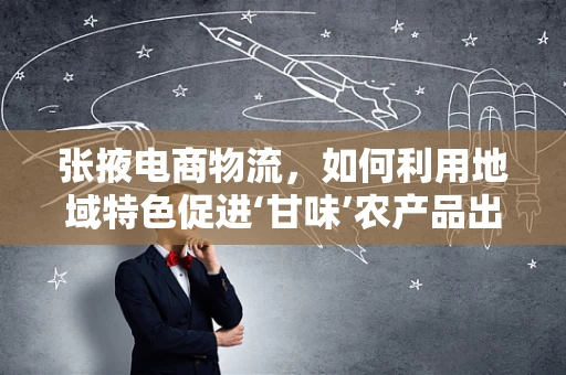 张掖电商物流，如何利用地域特色促进‘甘味’农产品出山？